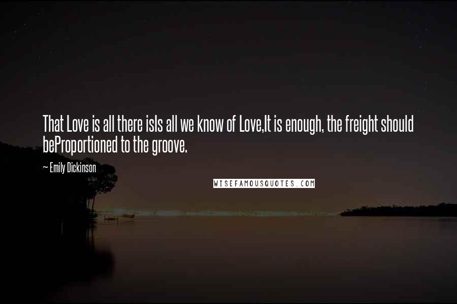 Emily Dickinson Quotes: That Love is all there isIs all we know of Love,It is enough, the freight should beProportioned to the groove.