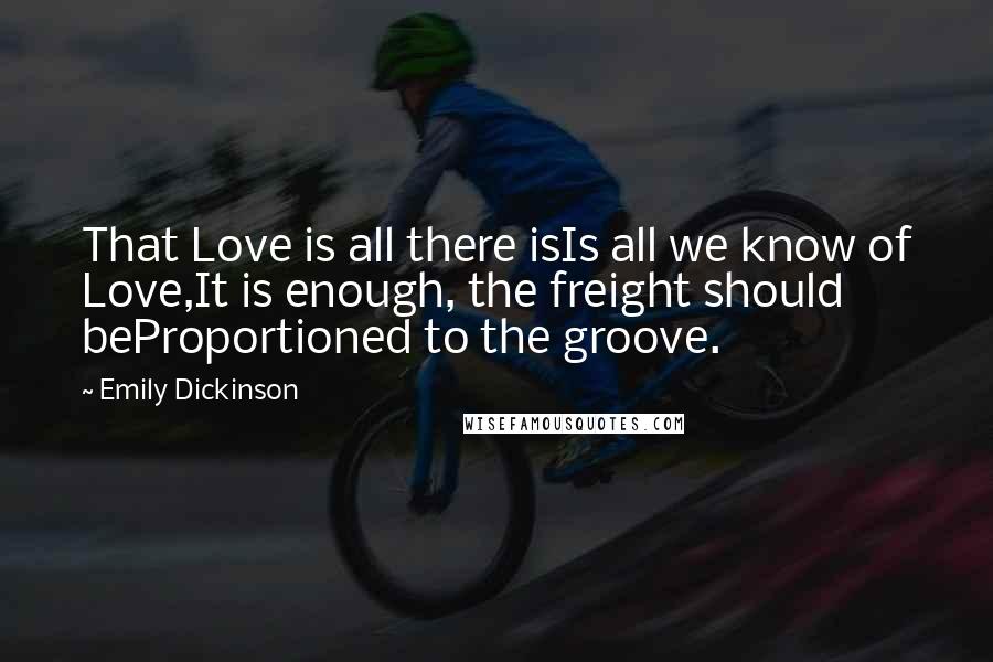 Emily Dickinson Quotes: That Love is all there isIs all we know of Love,It is enough, the freight should beProportioned to the groove.