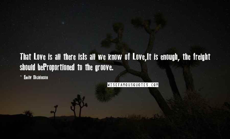 Emily Dickinson Quotes: That Love is all there isIs all we know of Love,It is enough, the freight should beProportioned to the groove.