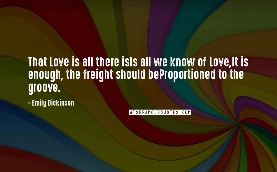 Emily Dickinson Quotes: That Love is all there isIs all we know of Love,It is enough, the freight should beProportioned to the groove.
