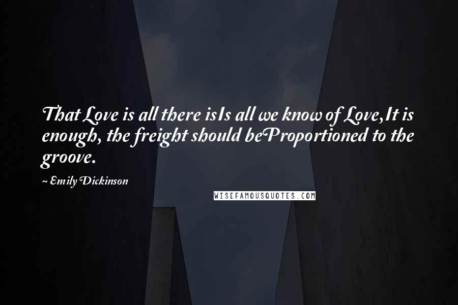 Emily Dickinson Quotes: That Love is all there isIs all we know of Love,It is enough, the freight should beProportioned to the groove.