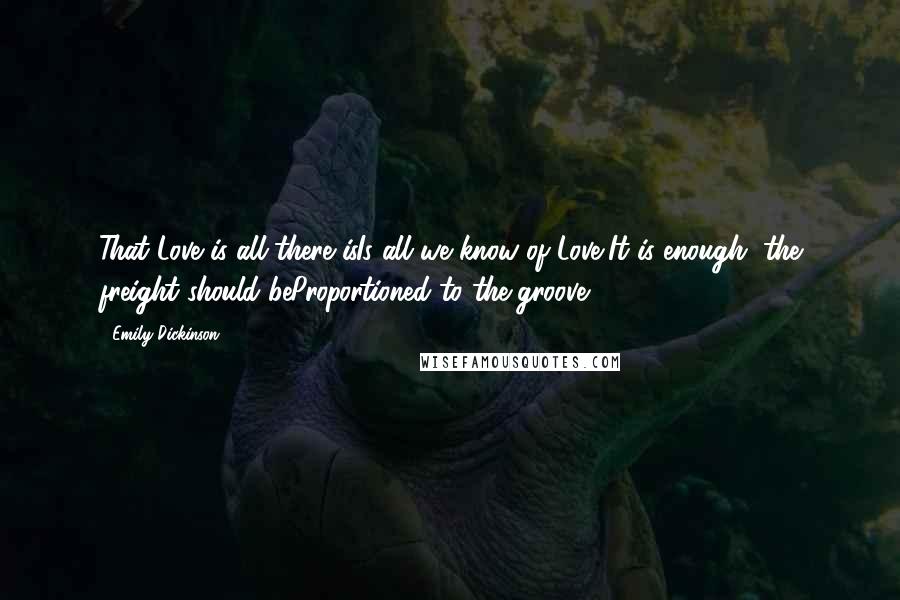 Emily Dickinson Quotes: That Love is all there isIs all we know of Love,It is enough, the freight should beProportioned to the groove.