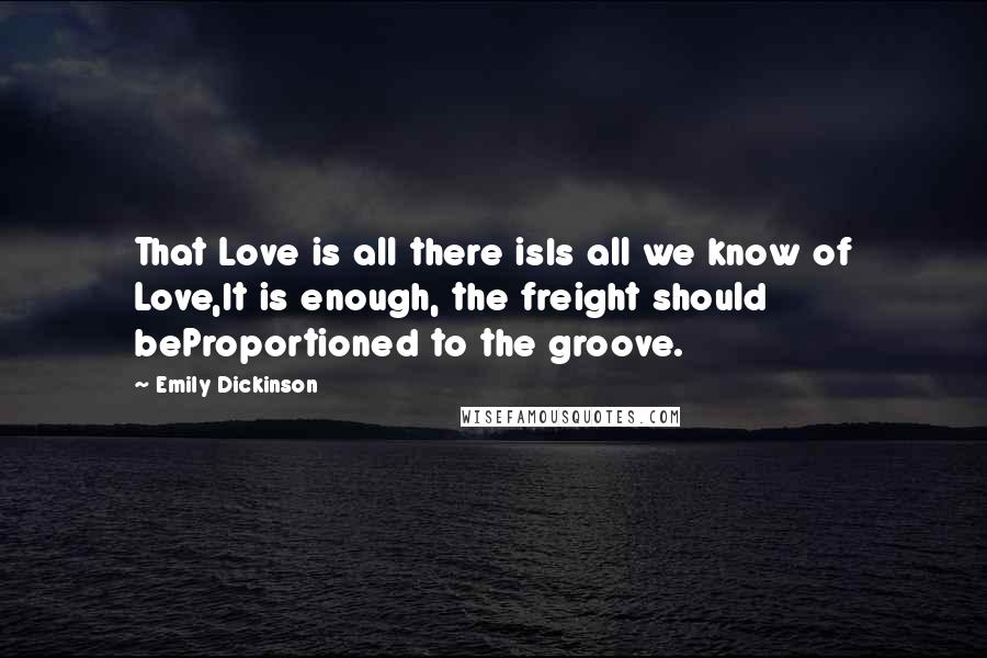 Emily Dickinson Quotes: That Love is all there isIs all we know of Love,It is enough, the freight should beProportioned to the groove.