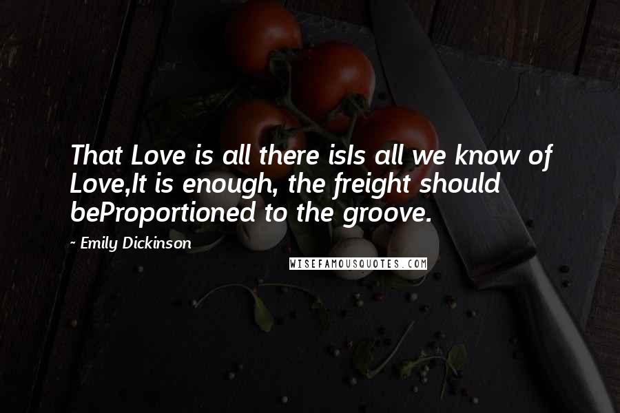 Emily Dickinson Quotes: That Love is all there isIs all we know of Love,It is enough, the freight should beProportioned to the groove.