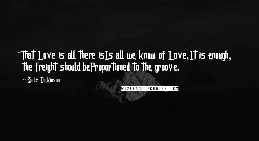 Emily Dickinson Quotes: That Love is all there isIs all we know of Love,It is enough, the freight should beProportioned to the groove.