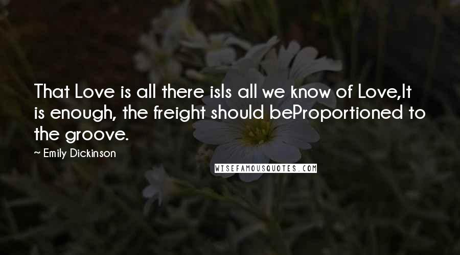 Emily Dickinson Quotes: That Love is all there isIs all we know of Love,It is enough, the freight should beProportioned to the groove.