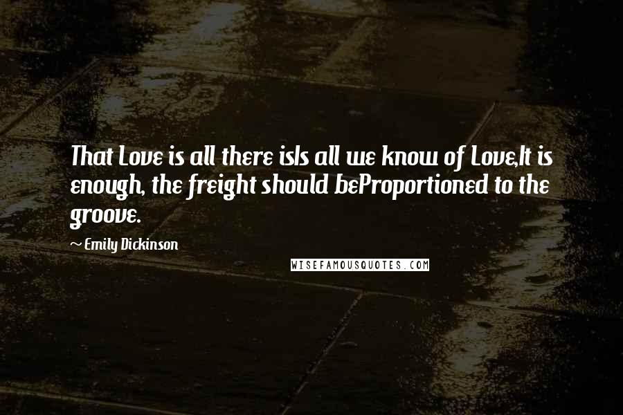 Emily Dickinson Quotes: That Love is all there isIs all we know of Love,It is enough, the freight should beProportioned to the groove.