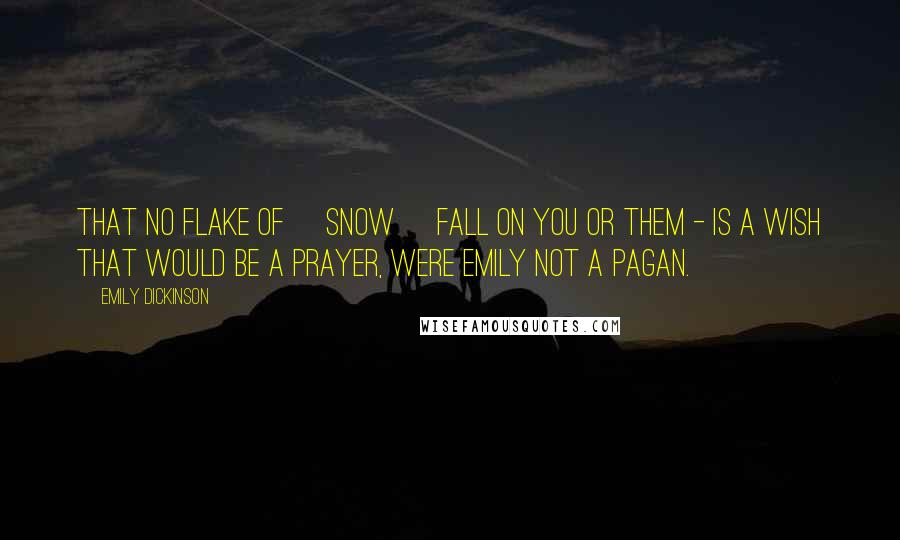 Emily Dickinson Quotes: That no Flake of [snow] fall on you or them - is a wish that would be a Prayer, were Emily not a Pagan.