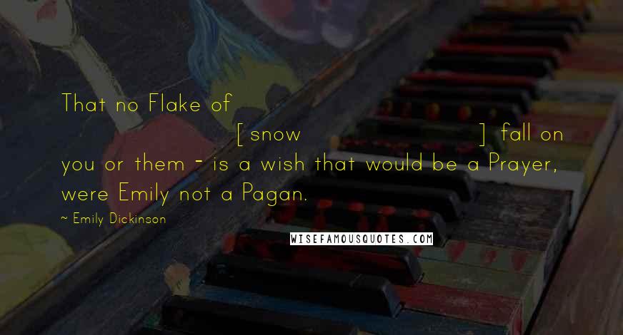 Emily Dickinson Quotes: That no Flake of [snow] fall on you or them - is a wish that would be a Prayer, were Emily not a Pagan.