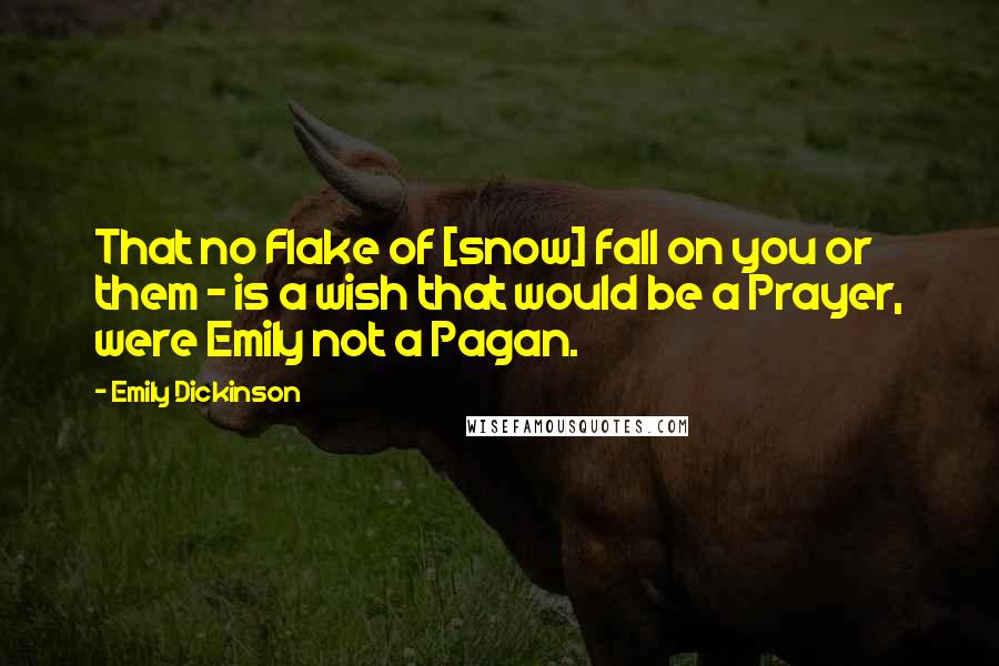 Emily Dickinson Quotes: That no Flake of [snow] fall on you or them - is a wish that would be a Prayer, were Emily not a Pagan.