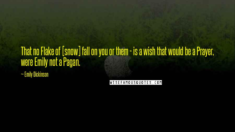 Emily Dickinson Quotes: That no Flake of [snow] fall on you or them - is a wish that would be a Prayer, were Emily not a Pagan.