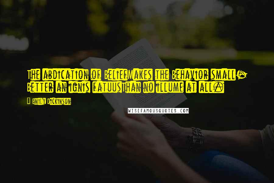 Emily Dickinson Quotes: The abdication of BeliefMakes the Behavior small- Better an ignis fatuusThan no illume at all.