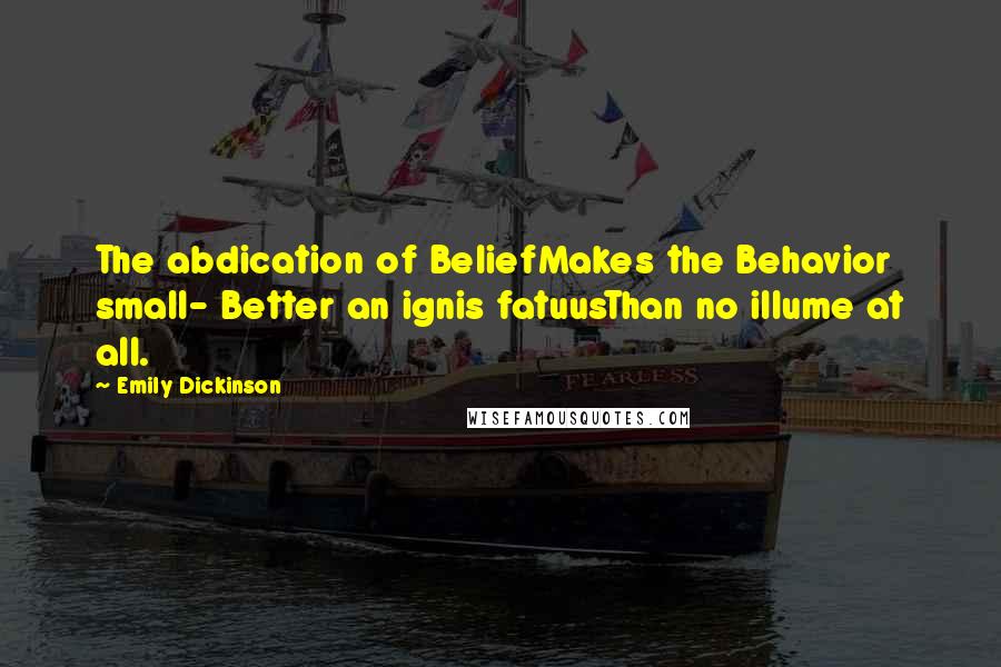 Emily Dickinson Quotes: The abdication of BeliefMakes the Behavior small- Better an ignis fatuusThan no illume at all.