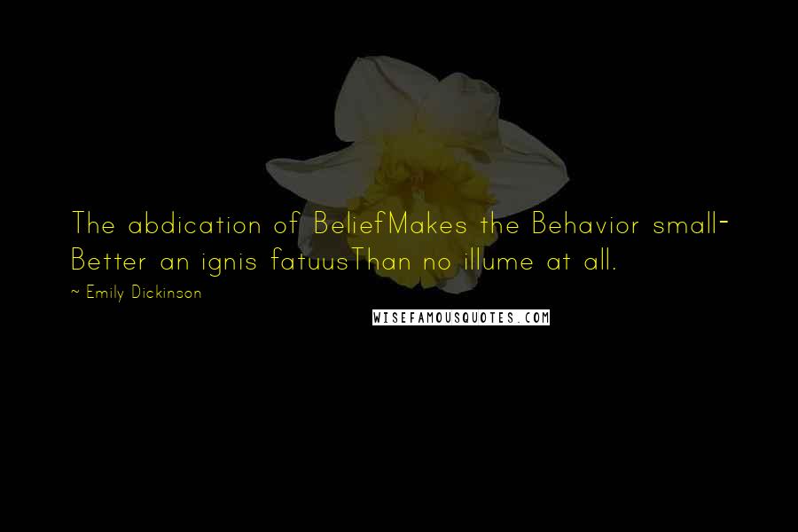 Emily Dickinson Quotes: The abdication of BeliefMakes the Behavior small- Better an ignis fatuusThan no illume at all.