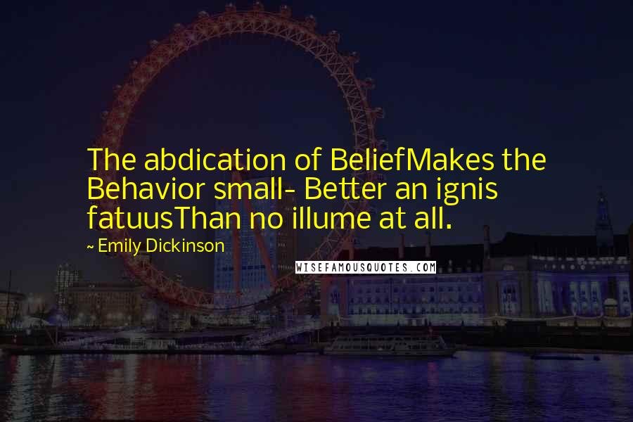 Emily Dickinson Quotes: The abdication of BeliefMakes the Behavior small- Better an ignis fatuusThan no illume at all.