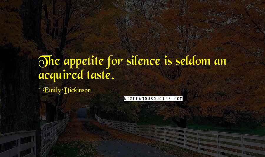 Emily Dickinson Quotes: The appetite for silence is seldom an acquired taste.