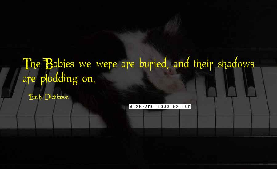 Emily Dickinson Quotes: The Babies we were are buried, and their shadows are plodding on.