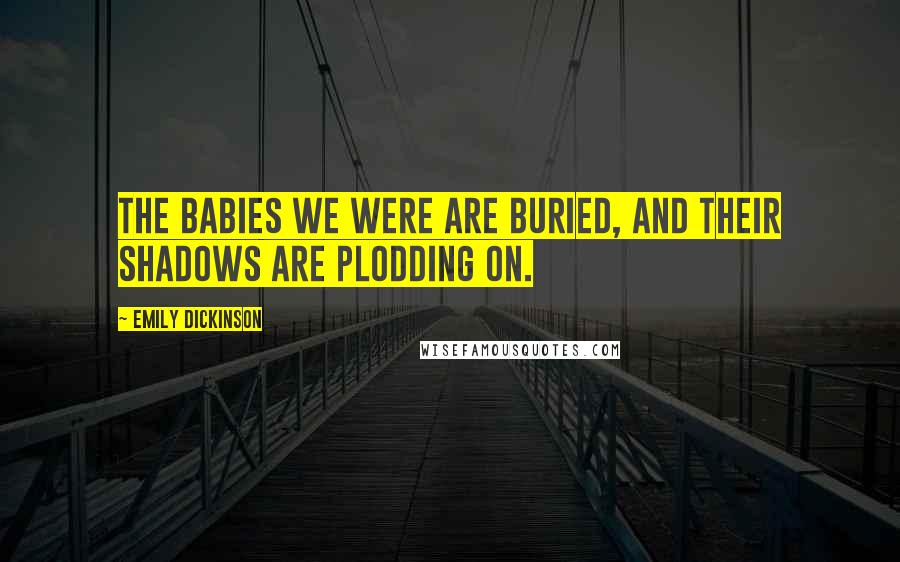 Emily Dickinson Quotes: The Babies we were are buried, and their shadows are plodding on.