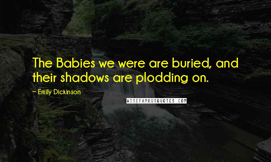 Emily Dickinson Quotes: The Babies we were are buried, and their shadows are plodding on.