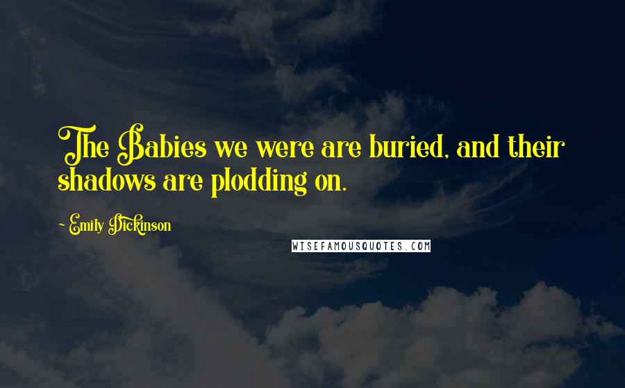 Emily Dickinson Quotes: The Babies we were are buried, and their shadows are plodding on.