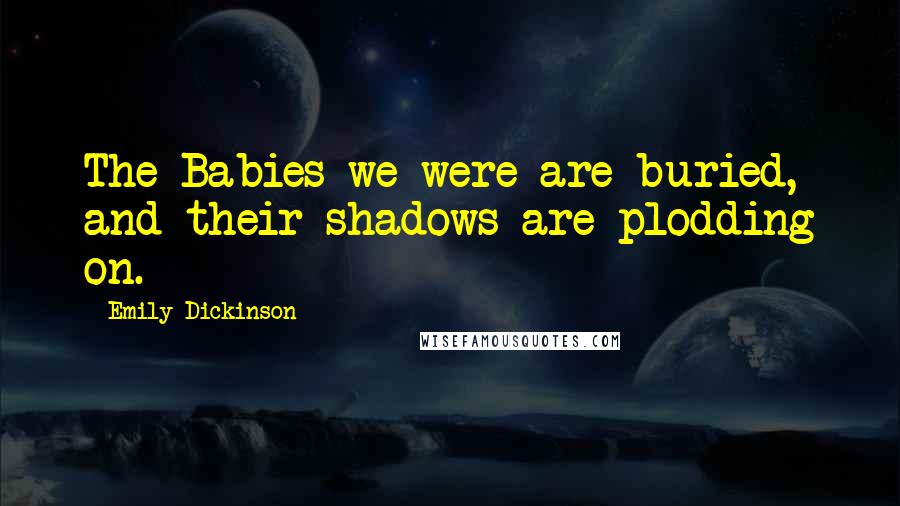 Emily Dickinson Quotes: The Babies we were are buried, and their shadows are plodding on.