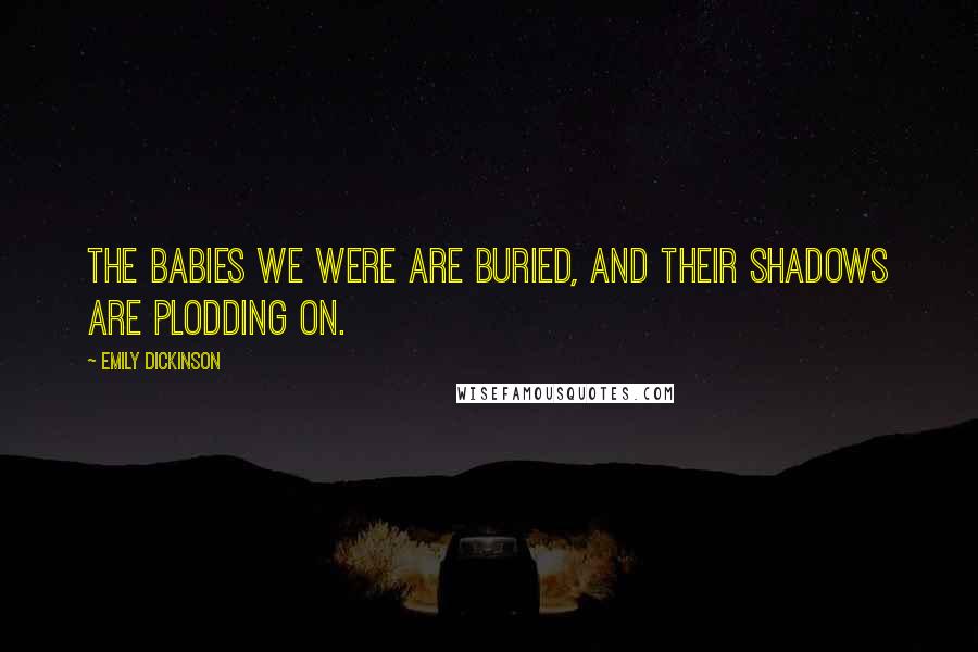 Emily Dickinson Quotes: The Babies we were are buried, and their shadows are plodding on.