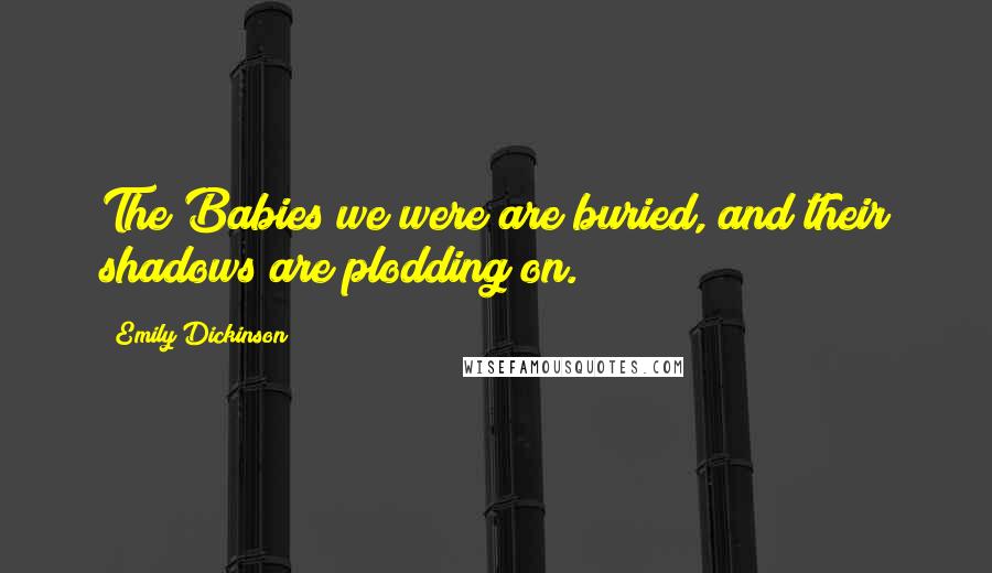 Emily Dickinson Quotes: The Babies we were are buried, and their shadows are plodding on.