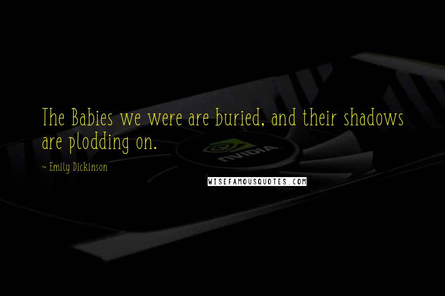 Emily Dickinson Quotes: The Babies we were are buried, and their shadows are plodding on.
