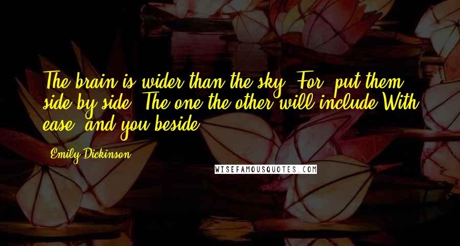 Emily Dickinson Quotes: The brain is wider than the sky, For, put them side by side, The one the other will include With ease, and you beside.