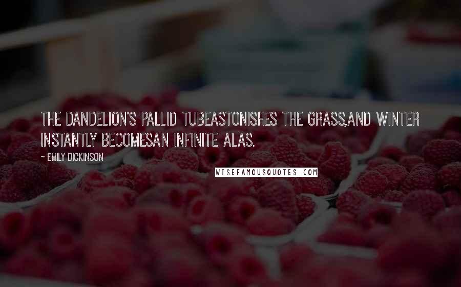 Emily Dickinson Quotes: The dandelion's pallid tubeAstonishes the grass,And winter instantly becomesAn infinite alas.