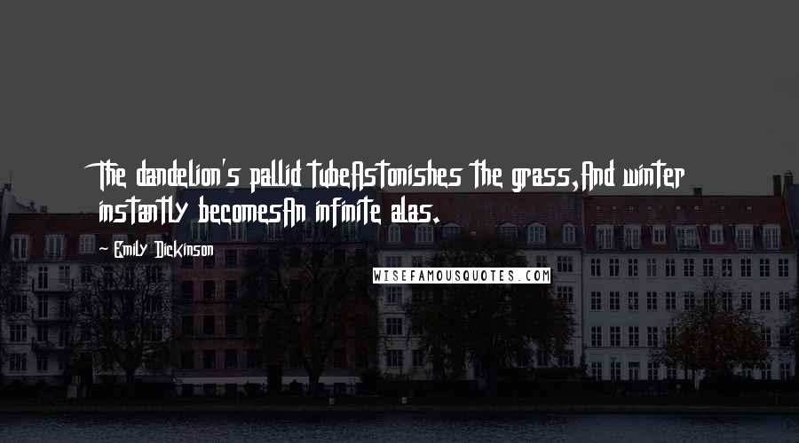 Emily Dickinson Quotes: The dandelion's pallid tubeAstonishes the grass,And winter instantly becomesAn infinite alas.