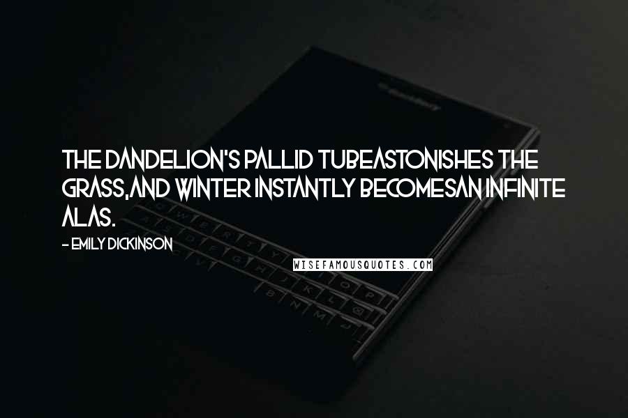 Emily Dickinson Quotes: The dandelion's pallid tubeAstonishes the grass,And winter instantly becomesAn infinite alas.