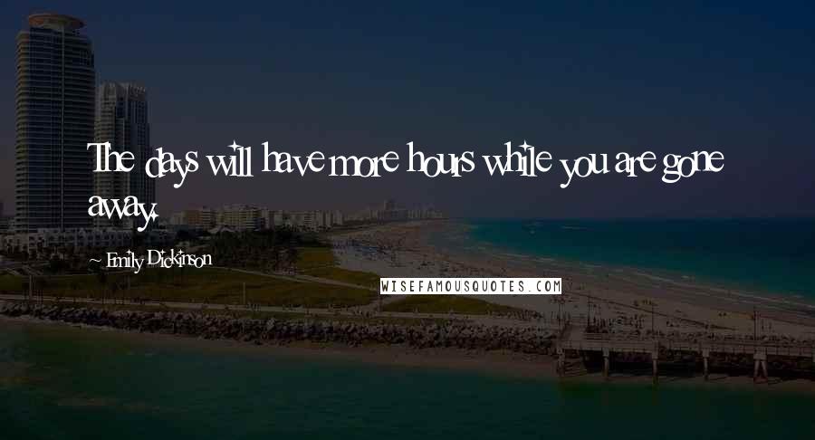 Emily Dickinson Quotes: The days will have more hours while you are gone away.