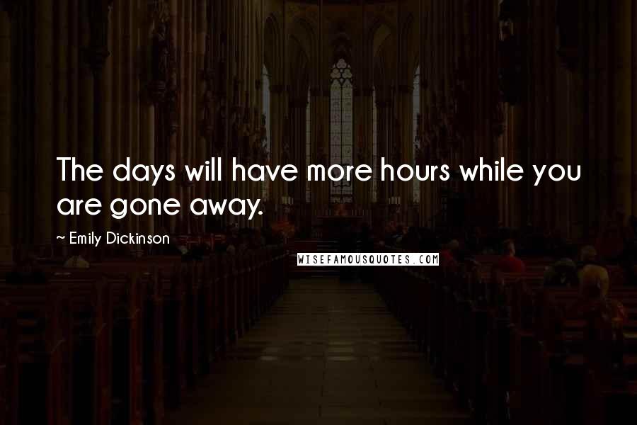 Emily Dickinson Quotes: The days will have more hours while you are gone away.