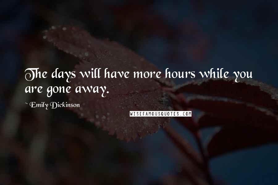 Emily Dickinson Quotes: The days will have more hours while you are gone away.