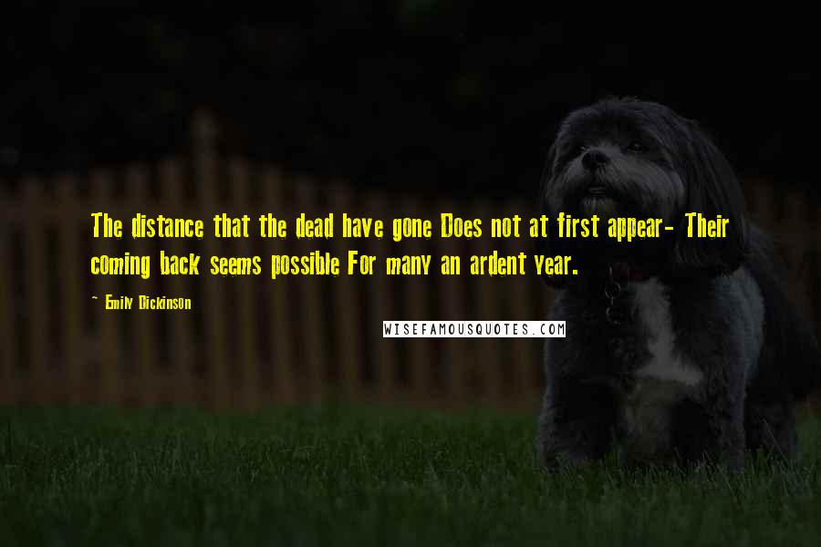 Emily Dickinson Quotes: The distance that the dead have gone Does not at first appear- Their coming back seems possible For many an ardent year.