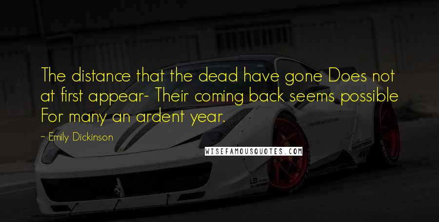 Emily Dickinson Quotes: The distance that the dead have gone Does not at first appear- Their coming back seems possible For many an ardent year.