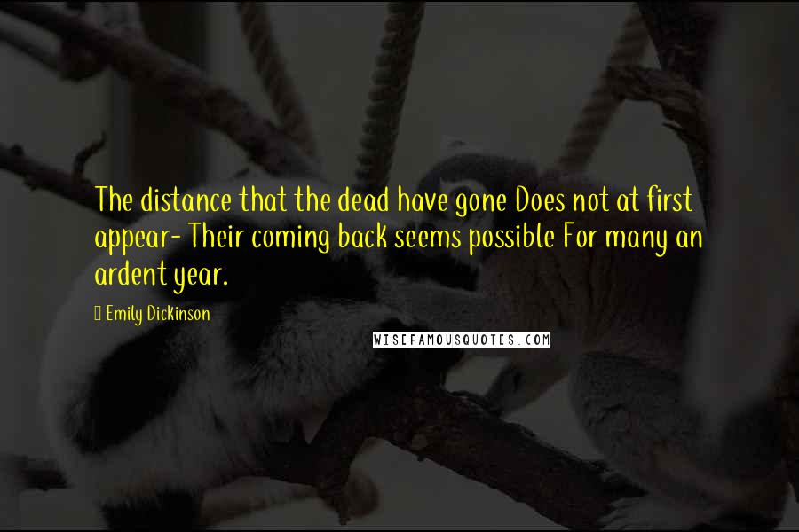 Emily Dickinson Quotes: The distance that the dead have gone Does not at first appear- Their coming back seems possible For many an ardent year.