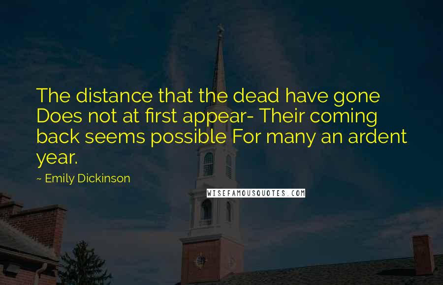 Emily Dickinson Quotes: The distance that the dead have gone Does not at first appear- Their coming back seems possible For many an ardent year.