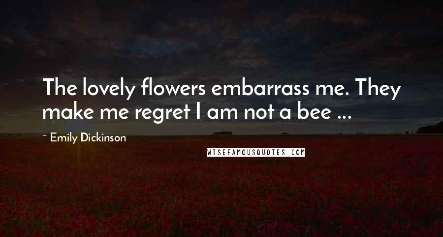 Emily Dickinson Quotes: The lovely flowers embarrass me. They make me regret I am not a bee ...