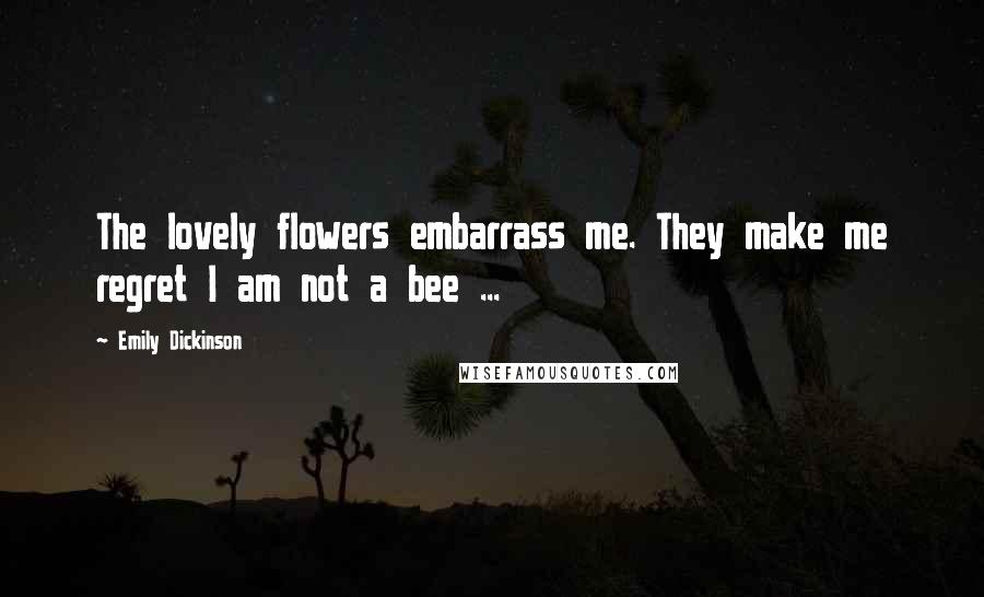 Emily Dickinson Quotes: The lovely flowers embarrass me. They make me regret I am not a bee ...