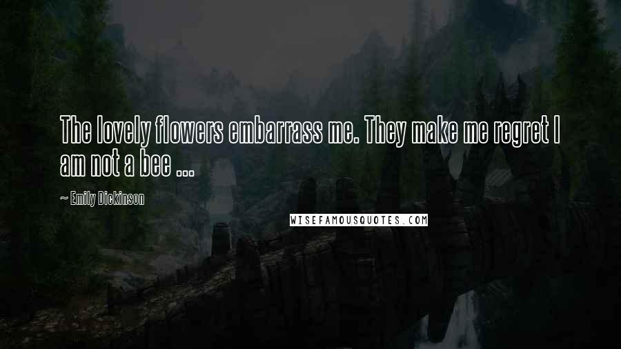 Emily Dickinson Quotes: The lovely flowers embarrass me. They make me regret I am not a bee ...