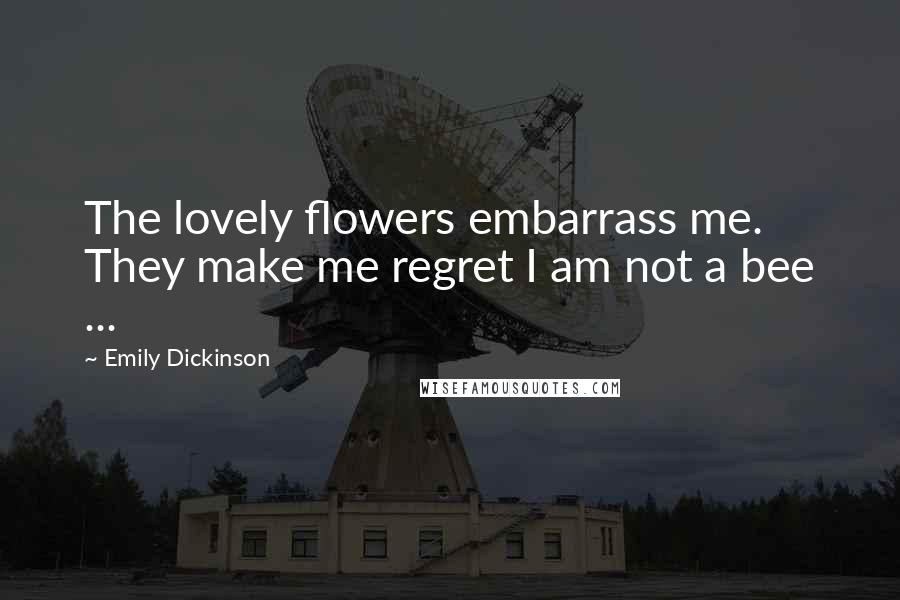 Emily Dickinson Quotes: The lovely flowers embarrass me. They make me regret I am not a bee ...