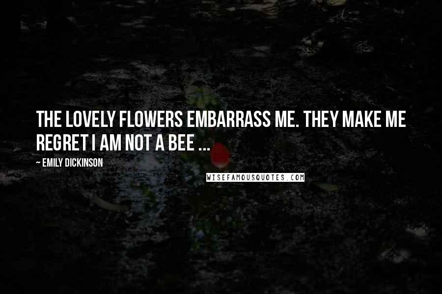 Emily Dickinson Quotes: The lovely flowers embarrass me. They make me regret I am not a bee ...