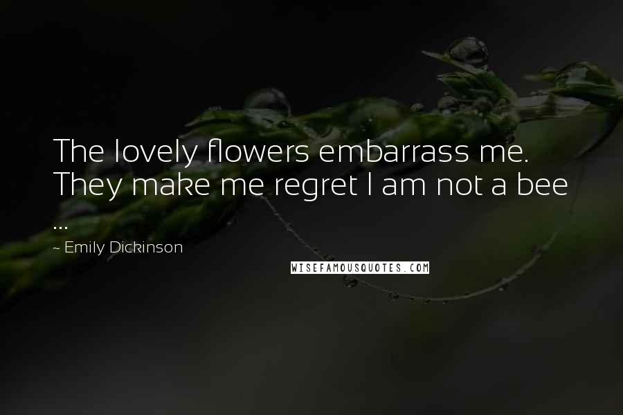 Emily Dickinson Quotes: The lovely flowers embarrass me. They make me regret I am not a bee ...