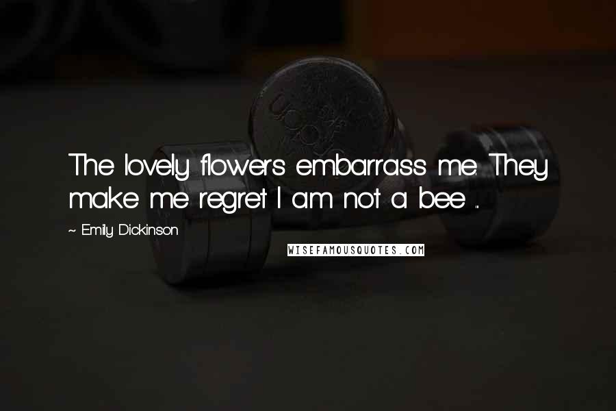 Emily Dickinson Quotes: The lovely flowers embarrass me. They make me regret I am not a bee ...