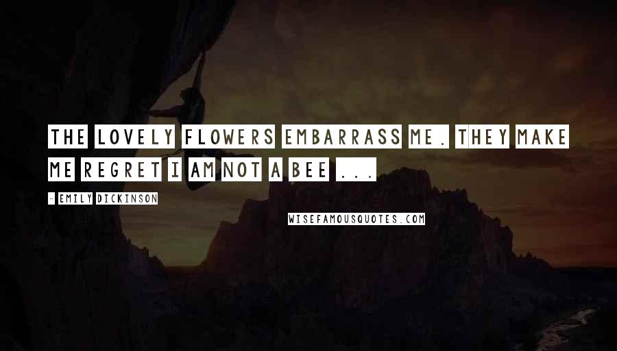 Emily Dickinson Quotes: The lovely flowers embarrass me. They make me regret I am not a bee ...