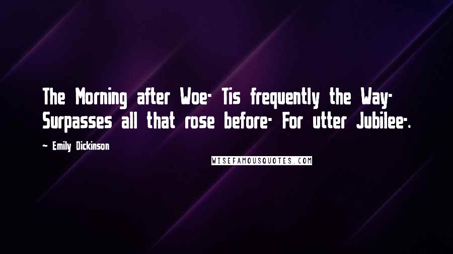 Emily Dickinson Quotes: The Morning after Woe- Tis frequently the Way- Surpasses all that rose before- For utter Jubilee-.
