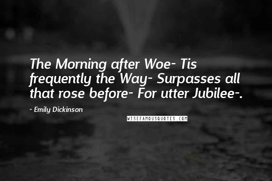 Emily Dickinson Quotes: The Morning after Woe- Tis frequently the Way- Surpasses all that rose before- For utter Jubilee-.