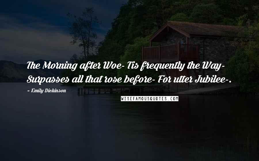 Emily Dickinson Quotes: The Morning after Woe- Tis frequently the Way- Surpasses all that rose before- For utter Jubilee-.